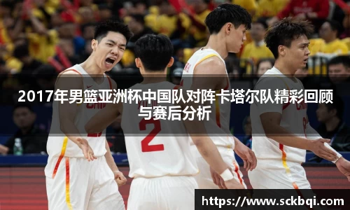 2017年男篮亚洲杯中国队对阵卡塔尔队精彩回顾与赛后分析
