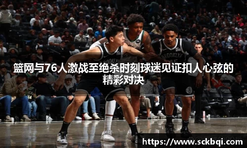 篮网与76人激战至绝杀时刻球迷见证扣人心弦的精彩对决