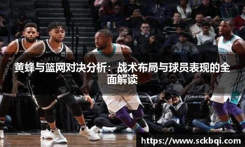 黄蜂与篮网对决分析：战术布局与球员表现的全面解读