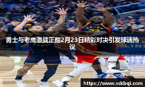 勇士与老鹰激战正酣2月23日精彩对决引发球迷热议