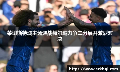 莱切斯特城主场迎战赫尔城力争三分展开激烈对决