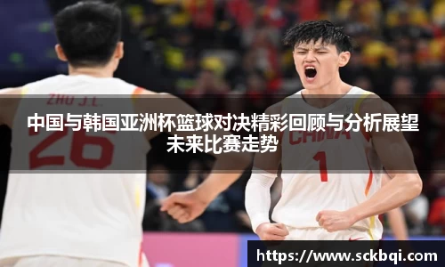 中国与韩国亚洲杯篮球对决精彩回顾与分析展望未来比赛走势